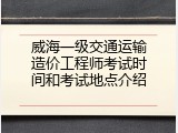 威海一级交通运输造价工程师考试时间和考试地点介绍