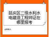 延庆区二级水利水电建造工程师证在哪里报考