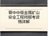 晋中中级金属矿山安全工程师报考资格详解