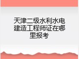 天津二级水利水电建造工程师证在哪里报考