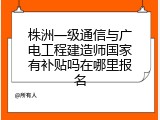 株洲一级通信与广电工程建造师国家有补贴吗在哪里报名