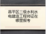 昌平区二级水利水电建造工程师证在哪里报考