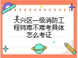 大兴区一级消防工程师难不难考具体怎么考证