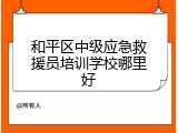 和平区中级应急救援员培训学校哪里好