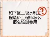 和平区二级水利工程造价工程师怎么报名培训费用