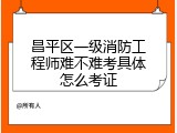 昌平区一级消防工程师难不难考具体怎么考证