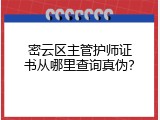 密云区主管护师证书从哪里查询真伪？