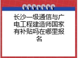 长沙一级通信与广电工程建造师国家有补贴吗在哪里报名
