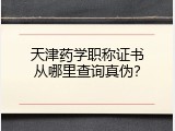 天津药学职称证书从哪里查询真伪？