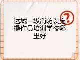 运城一级消防设施操作员培训学校哪里好