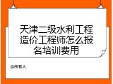 天津二级水利工程造价工程师怎么报名培训费用