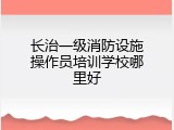 长治一级消防设施操作员培训学校哪里好