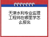 天津水利专业监理工程师在哪里学怎么报名