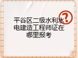 平谷区二级水利水电建造工程师证在哪里报考
