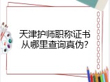 天津护师职称证书从哪里查询真伪？