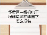 怀柔区一级机电工程建造师在哪里学怎么报名