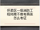 怀柔区一级消防工程师难不难考具体怎么考证