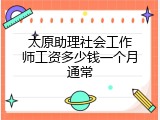 太原助理社会工作师工资多少钱一个月通常