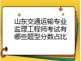 山东交通运输专业监理工程师考试有哪些题型分数占比