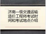 济南一级交通运输造价工程师考试时间和考试地点介绍