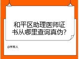 和平区助理医师证书从哪里查询真伪？
