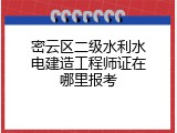 密云区二级水利水电建造工程师证在哪里报考