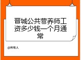 晋城公共营养师工资多少钱一个月通常