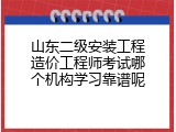 山东二级安装工程造价工程师考试哪个机构学习靠谱呢