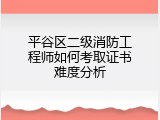 平谷区二级消防工程师如何考取证书难度分析