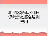 和平区农林水利环评师怎么报名培训费用