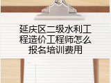 延庆区二级水利工程造价工程师怎么报名培训费用