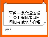 萍乡一级交通运输造价工程师考试时间和考试地点介绍