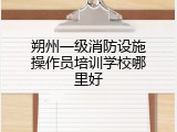 朔州一级消防设施操作员培训学校哪里好