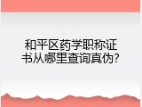 和平区药学职称证书从哪里查询真伪？