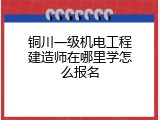 铜川一级机电工程建造师在哪里学怎么报名