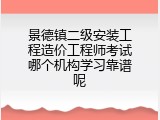 景德镇二级安装工程造价工程师考试哪个机构学习靠谱呢