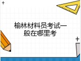 榆林材料员考试一般在哪里考