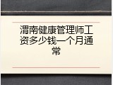 渭南健康管理师工资多少钱一个月通常