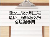 延安二级水利工程造价工程师怎么报名培训费用