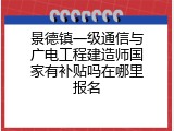 景德镇一级通信与广电工程建造师国家有补贴吗在哪里报名