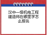汉中一级机电工程建造师在哪里学怎么报名