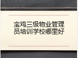宝鸡三级物业管理员培训学校哪里好