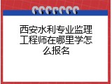 西安水利专业监理工程师在哪里学怎么报名