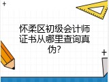 怀柔区初级会计师证书从哪里查询真伪？