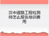 汉中道路工程检测师怎么报名培训费用