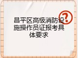 昌平区高级消防设施操作员证报考具体要求