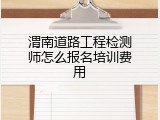 渭南道路工程检测师怎么报名培训费用