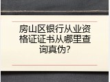 房山区银行从业资格证证书从哪里查询真伪？
