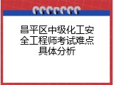 昌平区中级化工安全工程师考试难点具体分析