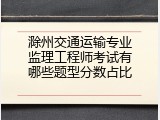 滁州交通运输专业监理工程师考试有哪些题型分数占比